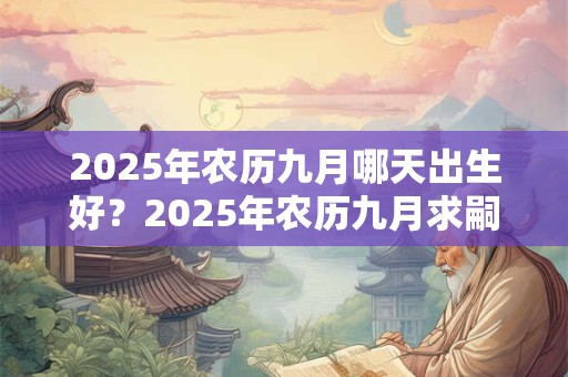 2025年农历九月哪天出生好？2025年农历九月求嗣吉日