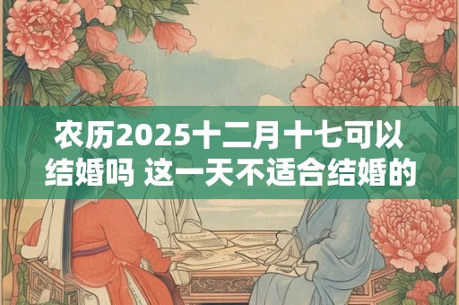 农历2025十二月十七可以结婚吗 这一天不适合结婚的