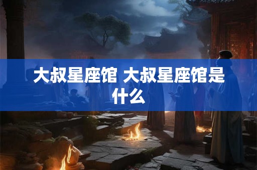大叔星座馆 大叔星座馆是什么