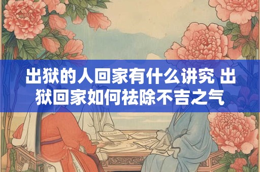 出狱的人回家有什么讲究 出狱回家如何祛除不吉之气