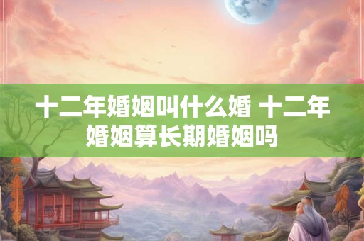 十二年婚姻叫什么婚 十二年婚姻算长期婚姻吗