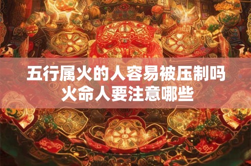 五行属火的人容易被压制吗 火命人要注意哪些