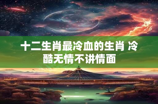 十二生肖最冷血的生肖 冷酷无情不讲情面 十二生肖最冷血的生肖 冷酷无情不讲情面