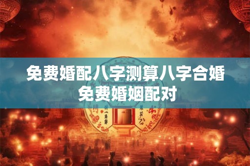 免费婚配八字测算八字合婚 免费婚姻配对 免费婚配八字测算八字合婚 免费婚姻配对