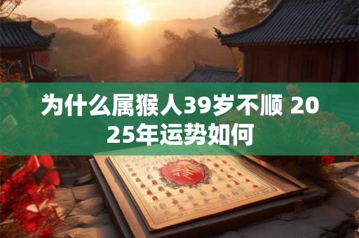 为什么属猴人39岁不顺 2025年运势如何