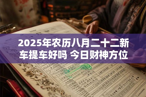 2025年农历八月二十二新车提车好吗 今日财神方位