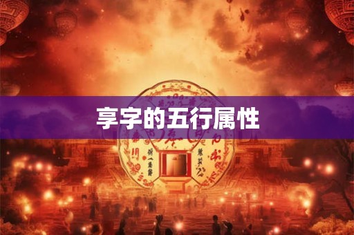 享字的五行属性 享字的五行属性