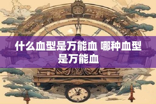 什么血型是万能血 哪种血型是万能血