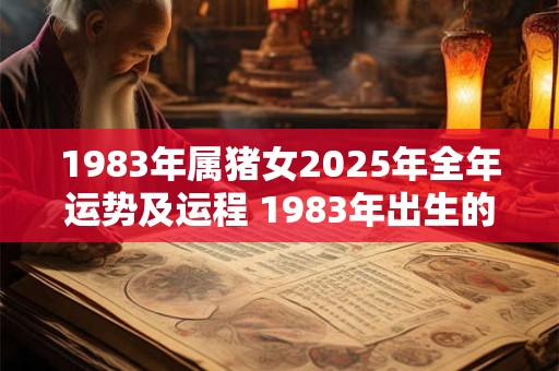 1983年属猪女2025年全年运势及运程 1983年出生的属猪女在2025年的运程和运势如何 1983年属猪女2025年全年运势及运程 1983年出生的属猪女在2025年的运程和运势如何