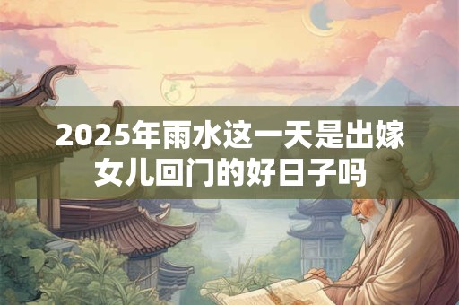 2025年雨水这一天是出嫁女儿回门的好日子吗