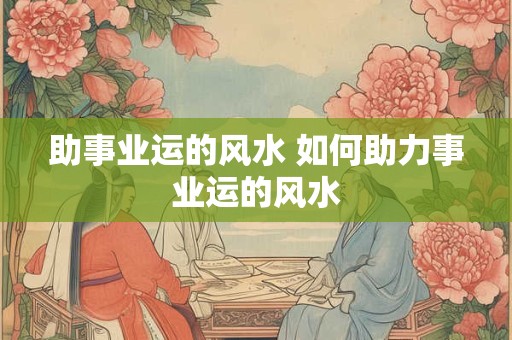 助事业运的风水 如何助力事业运的风水