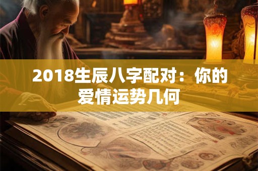 2018生辰八字配对:你的爱情运势几何 2018生辰八字配对:你的爱情运势几何