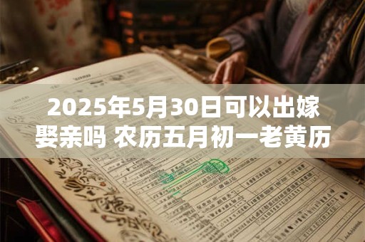 2025年5月30日可以出嫁娶亲吗 农历五月初一老黄历查询