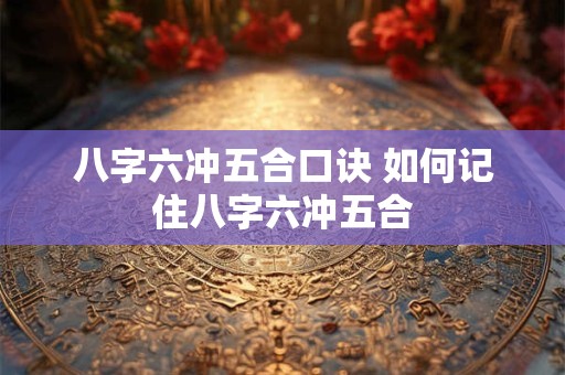 八字六冲五合口诀 如何记住八字六冲五合