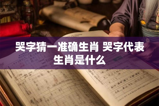 哭字猜一准确生肖 哭字代表生肖是什么