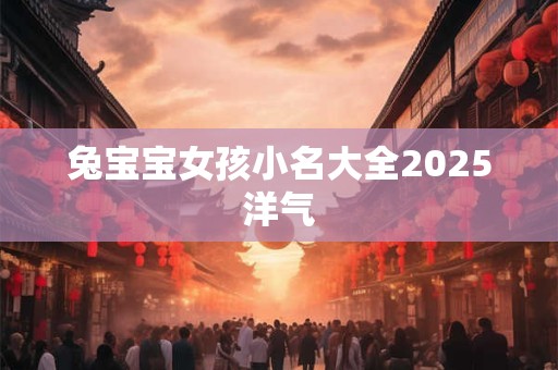 兔宝宝女孩小名大全2025洋气 兔宝宝女孩小名大全2025洋气