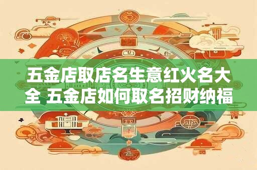 五金店取店名生意红火名大全 五金店如何取名招财纳福
