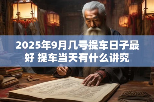 2025年9月几号提车日子最好 提车当天有什么讲究 2025年9月几号提车日子最好 提车当天有什么讲究