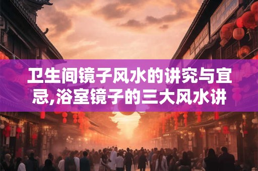 卫生间镜子风水的讲究与宜忌,浴室镜子的三大风水讲究