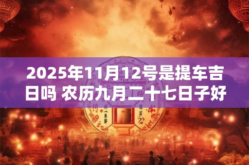 2025年11月12号是提车吉日吗 农历九月二十七日子好吗