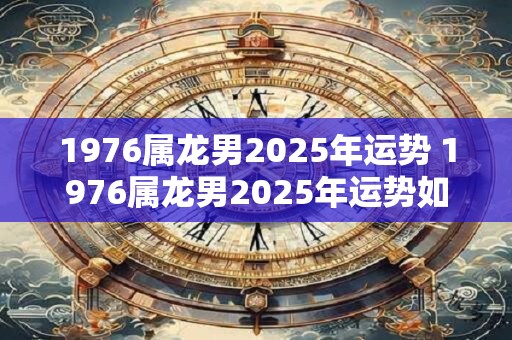 1976属龙男2026年运势 1976属龙男2026年运势如何