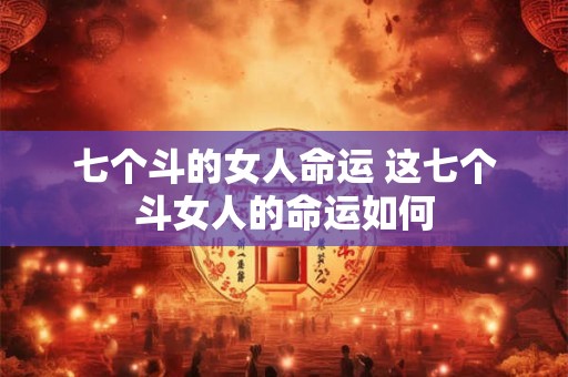 七个斗的女人命运 这七个斗女人的命运如何