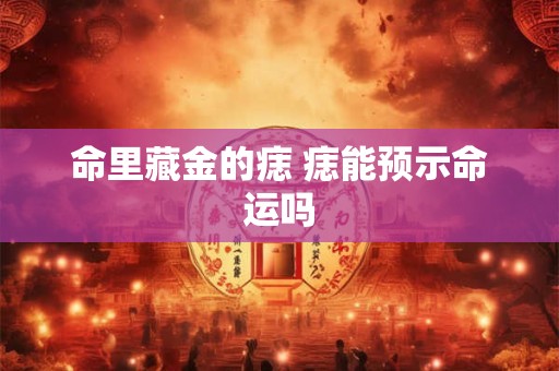 命里藏金的痣 痣能预示命运吗