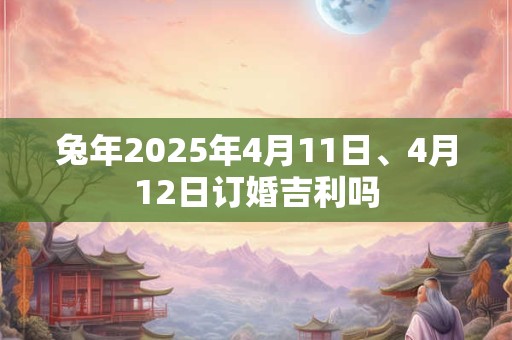 兔年2025年4月11日、4月12日订婚吉利吗