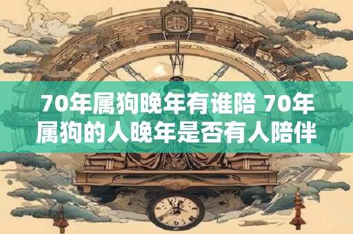 70年属狗晚年有谁陪 70年属狗的人晚年是否有人陪伴