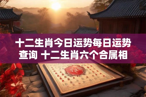 十二生肖今日运势每日运势查询 十二生肖六个合属相