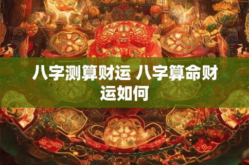 八字测算财运 八字算命财运如何