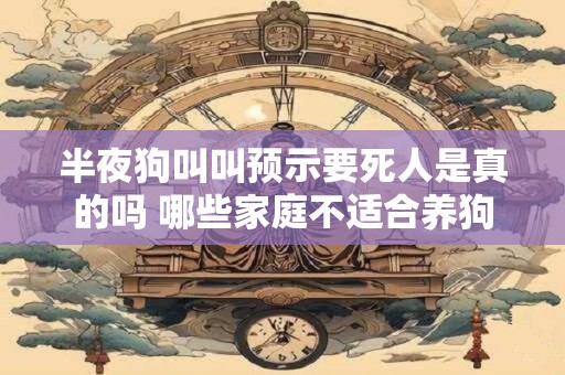 半夜狗叫叫预示要死人是真的吗 哪些家庭不适合养狗