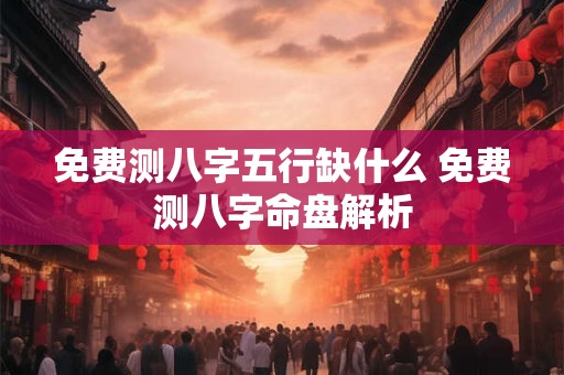 免费测八字五行缺什么 免费测八字命盘解析 免费测八字五行缺什么 免费测八字命盘解析