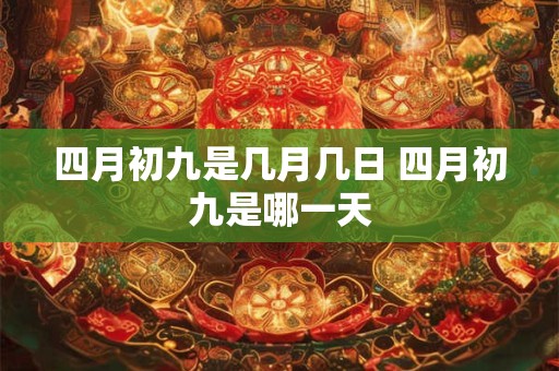 四月初九是几月几日 四月初九是哪一天 四月初九是几月几日 四月初九是哪一天