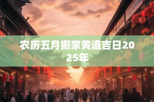 农历五月搬家黄道吉日2025年