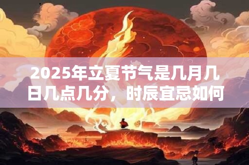 2025年立夏节气是几月几日几点几分，时辰宜忌如何？