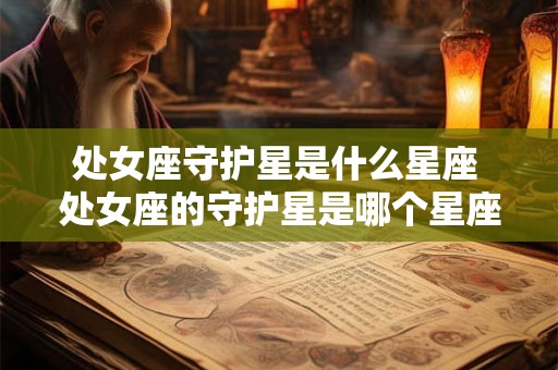 处女座守护星是什么星座 处女座的守护星是哪个星座