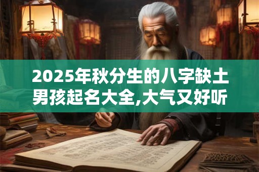 2025年秋分生的八字缺土男孩起名大全,大气又好听 2025年秋分生的八字缺土男孩起名大全,大气又好听