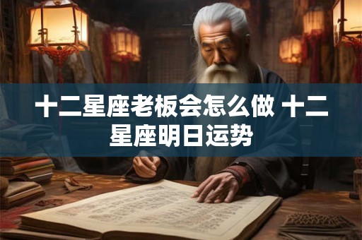 十二星座老板会怎么做 十二星座明日运势