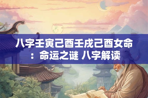 八字壬寅己酉壬戌己酉女命:命运之谜 八字解读 八字壬寅己酉壬戌己酉女命:命运之谜 八字解读
