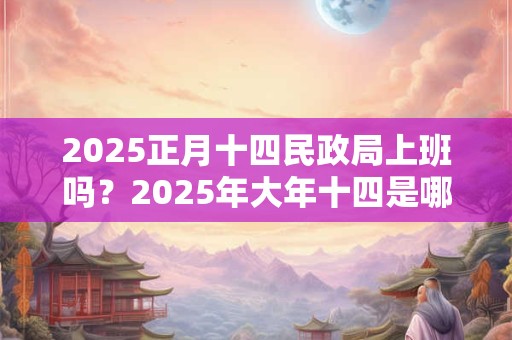 2025正月十四民政局上班吗？2025年大年十四是哪天啊？