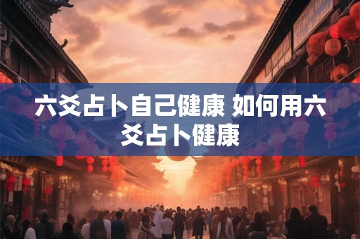 六爻占卜自己健康 如何用六爻占卜健康
