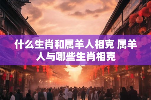 什么生肖和属羊人相克 属羊人与哪些生肖相克