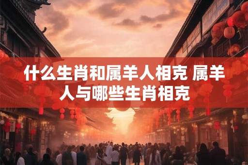什么生肖和属羊人相克 属羊人与哪些生肖相克