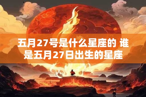 五月27号是什么星座的 谁是五月27日出生的星座