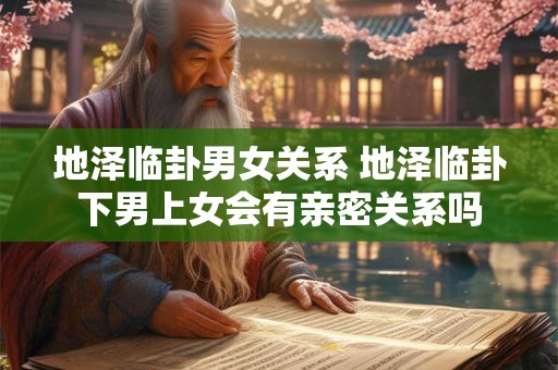 地泽临卦男女关系 地泽临卦下男上女会有亲密关系吗