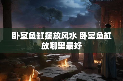 卧室鱼缸摆放风水 卧室鱼缸放哪里最好 卧室鱼缸摆放风水 卧室鱼缸放哪里最好