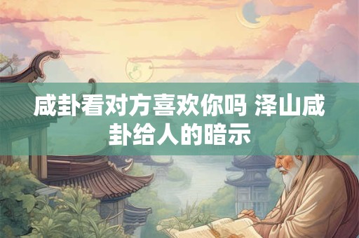 咸卦看对方喜欢你吗 泽山咸卦给人的暗示