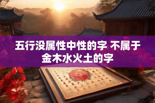 五行没属性中性的字 不属于金木水火土的字