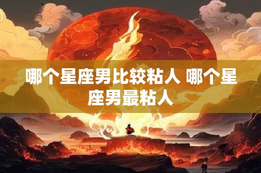 哪个星座男比较粘人 哪个星座男最粘人